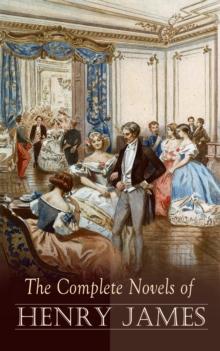 The Complete Novels of Henry James : Victorian Romance Collection, including The Portrait of a Lady, The Bostonians, Roderick Hudson, The Wings of the Dove, What Maisie Knew, The Golden Bowl, The Amba