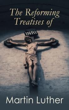 The Reforming Treatises of Martin Luther : The Most Influential Revolutionary Works: Address to the Christian Nobility of the German Nation, Prelude on the Babylonian Captivity of the Church & A Treat