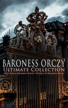 BARONESS ORCZY Ultimate Collection: 130+ Action-Adventure Novels, Thrillers & Detective Stories : The Scarlet Pimpernel Series, Beau Brocade, The Heart of a Woman, The Bronze Eagle, The Old Man in the