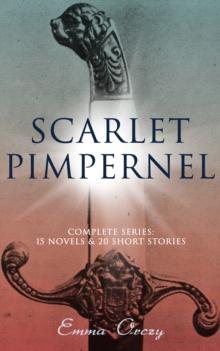 SCARLET PIMPERNEL - Complete Series: 15 Novels & 20 Short Stories : Historical Action-Adventure Classics, Including The Laughing Cavalier, Sir Percy Leads the Band, Lord Tony's Wife, Eldorado, Mam'zel