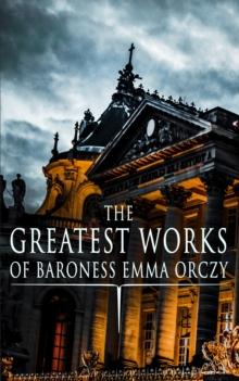 The Greatest Works of Baroness Emma Orczy : Thriller, Adventure & Mystery Classics, Including The Complete Scarlet Pimpernel Series, Beau Brocade, The Heart of a Woman, The Bronze Eagle, The Old Man i