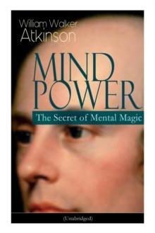 Mind Power : The Secret of Mental Magic (Unabridged): Uncover the Dynamic Mental Principle Pervading All Space, Immanent in All Things, Manifesting in an Infinite Variety of Forms, Degrees and Phases