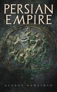 Persian Empire : Illustrated Edition: Conquests in Mesopotamia and Egypt, Wars Against Ancient Greece, The Great Emperors: Cyrus the Great, Darius I and Xerxes I