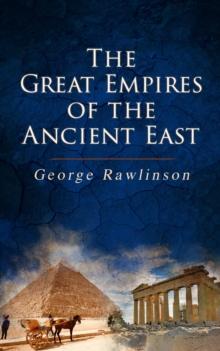 The Great Empires of the Ancient East : Egypt, Phoenicia, The Kings of Israel and Judah, Babylon, Parthia, Chaldea, Assyria, Media, Persia, Sasanian Empire & The History of Herodotus