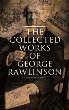 The Collected Works of George Rawlinson : Egypt, The Kings of Israel and Judah, Phoenicia, Parthia, Chaldea, Assyria, Media, Babylon, Persia, Sasanian Empire & Herodotus' Histories