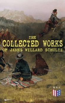 The Collected Works of James Willard Schultz : In the Great Apache Forest, With the Indians in the Rockies, Rising Wolf the White Blackfoot, Sinopah the Indian Boy, The War-Trail Fort, My Life as an I