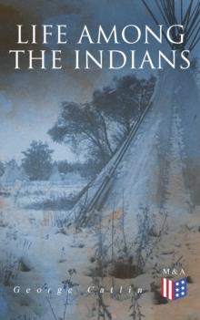 Life Among the Indians : Illustrated Edition - Indians of North and South America: Everyday Life & Customes of Indian Tribes, Indian Art & Architecture, Warfare, Medicine and Religion