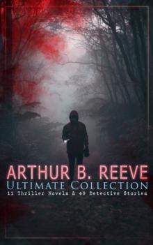 ARTHUR B. REEVE Ultimate Collection: 11 Thriller Novels & 49 Detective Stories : The Craig Kennedy Series, The Dream Doctor, The War Terror, The Ear in the Wall, Gold of the Gods, The Soul Scar, Const