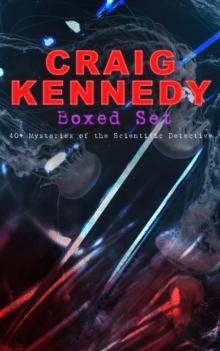 CRAIG KENNEDY Boxed Set: 40+ Mysteries of the Scientific Detective : Including The Silent Bullet, The Poisoned Pen, The Dream Doctor, The War Terror, The Social Gangster, The Ear in the Wall, Gold of