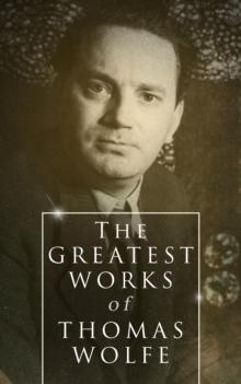 The Greatest Works of Thomas Wolfe : Look Homeward, Angel, Of Time and the River & You Can't Go Home Again