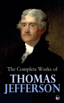 The Complete Works of Thomas Jefferson : Autobiography, Correspondence, Reports, Messages, Speeches and Other Official and Private Writings