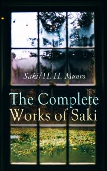 The Complete Works of Saki : Illustrated Edition: Novels, Short Stories, Plays, Sketches & Historical Works, including Reginald, The Chronicles of Clovis, Beasts and Super-Beasts, The Unbearable Bassi