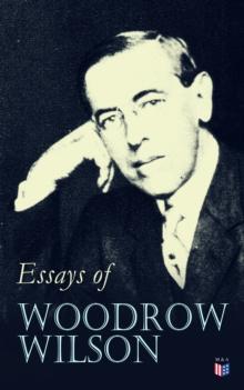 Essays of Woodrow Wilson : The New Freedom, When A Man Comes To Himself, The Study of Administration, Leaders of Men, The New Democracy