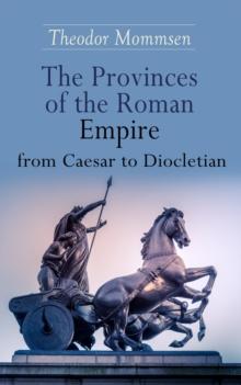 The Provinces of the Roman Empire from Caesar to Diocletian : Including Historical Maps of All Roman Imperial Regions