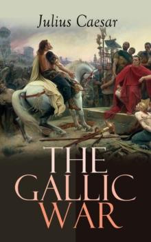 The Gallic War : Historical Account of Julius Caesar's Military Campaign in Celtic Gaul