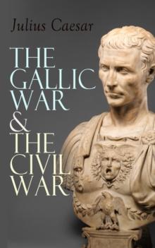 The Gallic War & The Civil War : Historical Account of Caesar's Military Campaign in Gaul & The Roman Civil War