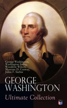 GEORGE WASHINGTON Ultimate Collection : Military Journals, Rules of Civility, Remarks About the French and Indian War, Letters, Presidential Work & Inaugural Addresses, With Biographies by Washington