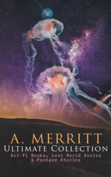 A. MERRITT Ultimate Collection: Sci-Fi Books, Lost World Series & Fantasy Stories : The Metal Monster, The Moon Pool, The Face in the Abyss, The Ship of Ishtar, Seven Footprints to Satan, Dwellers in