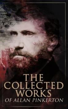 The Collected Works of Allan Pinkerton : True Crime Stories, Detective Tales & Spy Thrillers: The Expressman and the Detective, The Murderer and the Fortune Teller, The Spy of the Rebellion, The Burgl