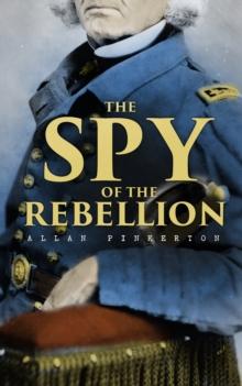 The Spy of the Rebellion : True History of the Spy System of the United States Army during the Civil War