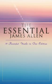 The Essential James Allen: 19 Powerful Works in One Edition : Eight Pillars of Prosperity, As a Man Thinketh, From Passion to Peace, The Heavenly Life, The Mastery of Destiny...