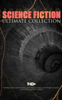 SCIENCE FICTION Ultimate Collection: 140+ Intergalactic Adventures, Dystopian Novels, Lost World Classics & Post-Apocalyptic Stories : The Outlaws of Mars, The War of the Worlds, The Star Rover, Plane