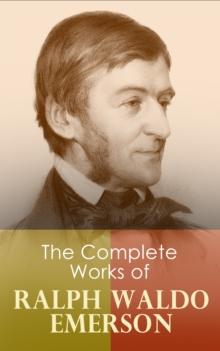 The Complete Works of Ralph Waldo Emerson : Self-Reliance, The Conduct of Life, Representative Men, English Traits, Society and Solitude, Letters and Social Aims, Essays, Nature, Addresses and Lecture