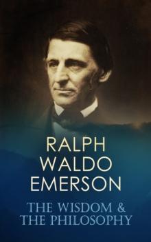 RALPH WALDO EMERSON: The Wisdom & The Philosophy : 160+ Essays & Lectures; The Conduct of Life, Self-Reliance, Spiritual Laws, Nature, Representative Men, English Traits, Society and Solitude, Letters