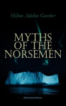 Myths of the Norsemen (Illustrated Edition) : From the Eddas and Sagas: Myths of Creation, Ymir and Audhumla, Odin, Thor, Loki, Valhalla, The Twilight of the Gods