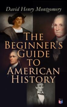 The Beginner's Guide to American History : Illustrated Edition: Columbus, John Cabot, Henry Hudson, King Philip, William Penn, Benjamin Franklin, George Washington, Thomas Jefferson, Abraham Lincoln