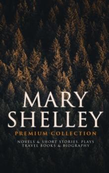 MARY SHELLEY Premium Collection: Novels & Short Stories, Plays, Travel Books & Biography : Frankenstein, The Last Man, Valperga, The Fortunes of Perkin Warbeck, Lodore, Falkner, The Mortal Immortal, T