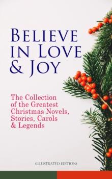 Believe in Love & Joy: The Collection of the Greatest Christmas Novels, Stories, Carols & Legends (Illustrated Edition) : Silent Night, The Three Kings, The Gift of the Magi, A Christmas Carol, Little