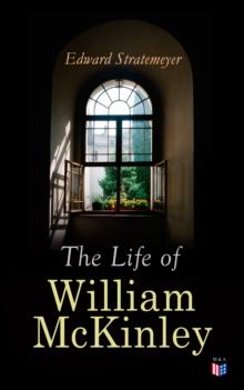 The Life of William McKinley : Biography of the 25th President of the United States