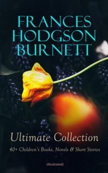 FRANCES HODGSON BURNETT Ultimate Collection: 40+ Children's Books, Novels & Short Stories (Illustrated) : Little Lord Fauntleroy, A Little Princess, The Secret Garden, A Lady of Quality, The Land of t