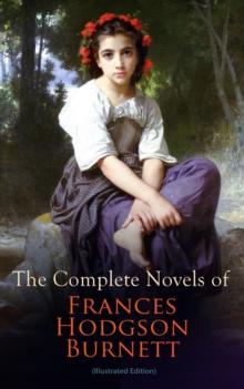 The Complete Novels of Frances Hodgson Burnett (Illustrated Edition) : Children's Classics & Victorian Romances: The Secret Garden, A Little Princess, Little Lord Fauntleroy, The Lost Prince, Theo, A