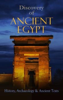 Discovery of Ancient Egypt: History, Archaeology & Ancient Texts : Including: The Book of the Dead, The Magic Book, Stories and Poems of Ancient Egypt, The Rosetta Stone, Hymn to the Nile, The Laments