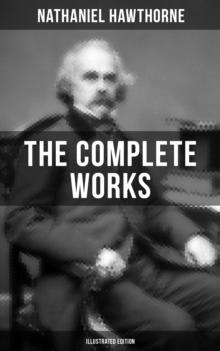 The Complete Works of Nathaniel Hawthorne (Illustrated Edition) : Novels, Short Stories, Poems, Essays, Letters