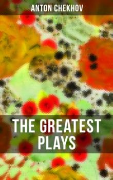 The Greatest Plays of Anton Chekhov : 12 Plays including On the High Road, Swan Song, Ivanoff, The Anniversary, The Proposal, The Wedding