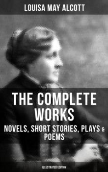 The Complete Works of Louisa May Alcott: Novels, Short Stories, Plays & Poems (Illustrated Edition) : Little Women, A Modern Mephistopheles, Eight Cousins, Rose in Bloom