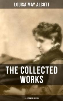 The Collected Works of Louisa May Alcott (Illustrated Edition) : Novels, Short Stories, Plays & Poems