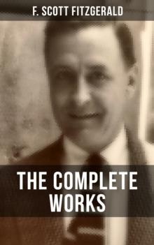 THE COMPLETE WORKS OF F. SCOTT FITZGERALD : Novels, Short Stories, Poetry, Articles, Letters, Plays & Screenplays