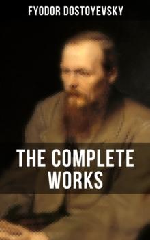 THE COMPLETE WORKS OF FYODOR DOSTOYEVSKY : Novels, Short Stories & Autobiographical Writings (Crime and Punishment, The Idiot, Notes from Underground, The Brothers Karamazov...)