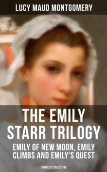 THE EMILY STARR TRILOGY: Emily of New Moon, Emily Climbs and Emily's Quest (Complete Collection)