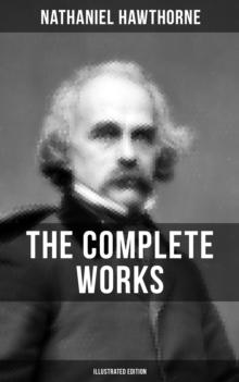 The Complete Works of Nathaniel Hawthorne (Illustrated Edition) : Novels, Short Stories, Poems, Essays, Letters and Memoirs