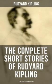 The Complete Short Stories of Rudyard Kipling: 440+ Tales in One Edition : Plain Tales from the Hills, Soldier's Three, The Jungle Book, The Phantom 'Rickshaw