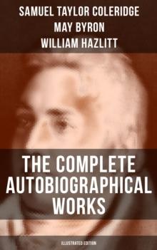 The Complete Autobiographical Works of S. T. Coleridge (Illustrated Edition) : Memoirs, Complete Letters, Literary Introspection, Thoughts and Notes on Poetry