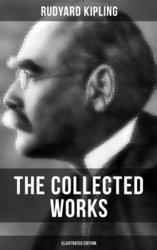 The Collected Works of Rudyard Kipling (Illustrated Edition) : 5 Novels & 350+ Short Stories, Poetry, Historical Military Works and Autobiographical Writings