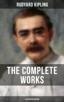 The Complete Works of Rudyard Kipling (Illustrated Edition) : 5 Novels & 440+ Short Stories, Poetry, Historical Military Works and Autobiographical Writings