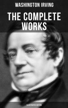 The Complete Works of Washington Irving (Illustrated Edition) : Short Stories, Plays, Historical Works, Poetry & Autobiographical Writings