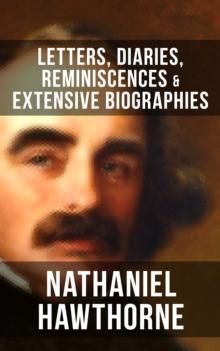 Nathaniel Hawthorne: Letters, Diaries, Reminiscences & Extensive Biographies : Autobiographical Writings